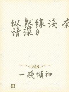 纵然缘浅 奈何情深》