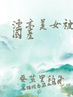 漂亮美女被高潮国产