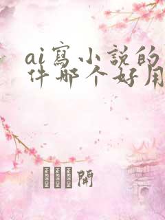 ai写小说的软件哪个好用 ai写小说的软件哪个好用