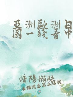 亚洲欧洲日产韩国一线看中文版