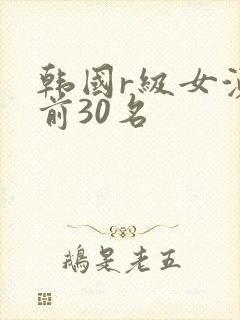 韩国r级女演员前30名 韩国r级女演员前30名