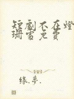 短剧不在灯火阑珊处免费