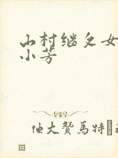 山村继攵女h伦小芳 山村继攵女h伦小芳