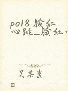 po18 脸红心跳_脸红心跳_自由的小说阅读网