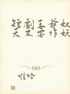 短剧王爷奴婢今天又要作妖了