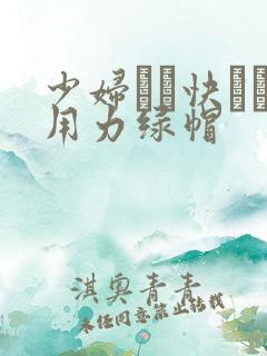 少妇┅┅快┅┅用力绿帽