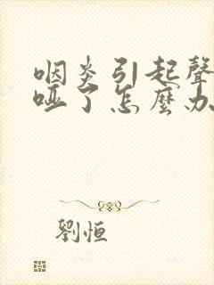 咽炎引起声音嘶哑了怎么办