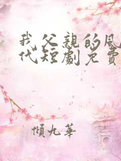 我父亲的风华绝代短剧免费观看全集