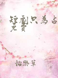 短剧只为占有你免费