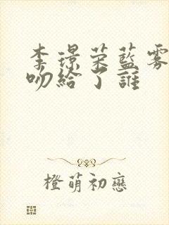 李璟荣蓝雾的初吻给了谁