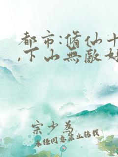 都市:修仙十年,下山无敌好寂寞原著小说