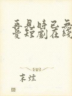 再见时已无恨无爱短剧在线播放