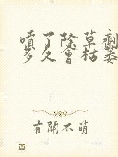 喷了除草剂的草多久会枯萎