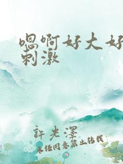 嗯啊好大好爽好刺激