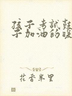 孩子考试鼓励孩子加油的暖心话语