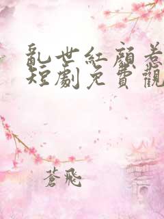 乱世红颜惹人醉短剧免费观看