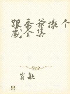 跟乔爷撒个娇短剧全集