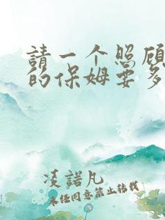 请一个照顾老人的保姆要多少钱