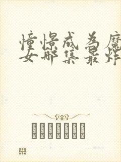 憧憬成为魔法少女哪集最炸裂