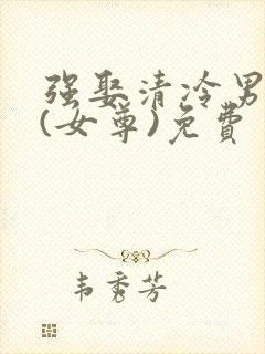 强娶清冷男主后(女尊)免费 强娶清冷男主后(女尊)免费