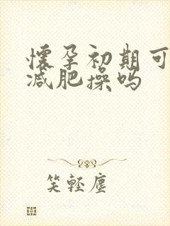 怀孕初期可以跳减肥操吗