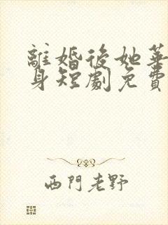 离婚后她华丽转身短剧免费观看