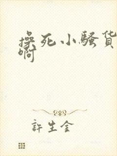 操死小骚货啊啊啊