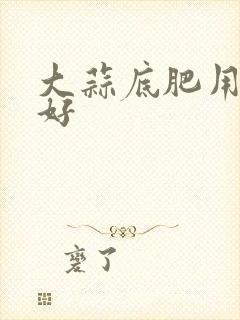 大蒜底肥用什么好 大蒜底肥用什么好