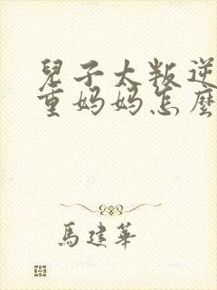 儿子太叛逆不尊重妈妈怎么办