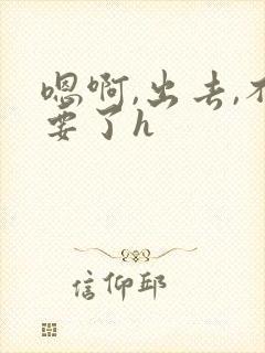 嗯啊,出去,不要了h