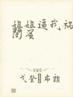 姐姐逼我祸害他闺蜜