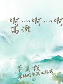 啊灬啊灬啊灬啊高潮