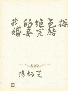 我的绝色总裁未婚妻完结