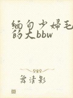 缅甸少妇毛茸茸的大bbw