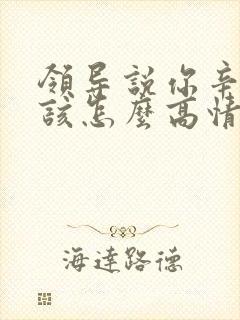 领导说你辛苦了该怎么高情商回复