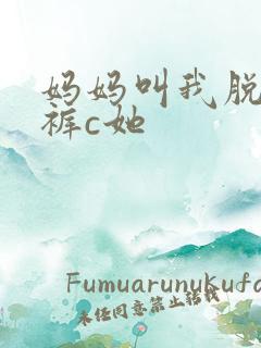 妈妈叫我脱她内裤c她
