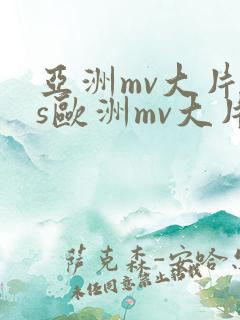 亚洲mv大片vs欧洲mv大片