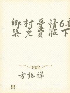 乡村爱情6部全集免费版下载