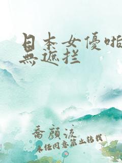 日本女优啪啪啪无遮拦