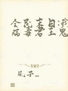 全民末日:我,病毒君王鬼神阎罗免费阅