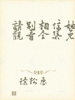 请别相信她在线观看全集免费播放