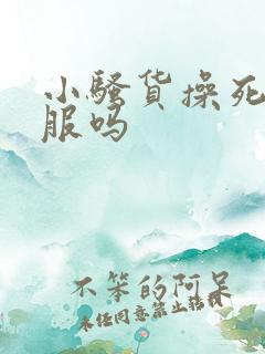 小骚货操死你舒服吗
