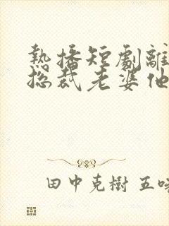 热播短剧离婚后总裁老婆他后悔了