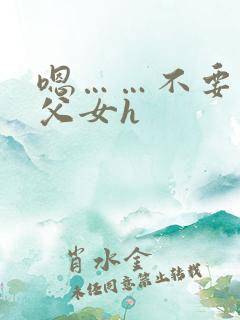 嗯……不要……父女h