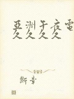 亚洲午夜电影久久久久久 亚洲午夜电影久久久久久
