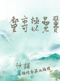 都市极品医神哪里可以免费阅读