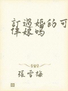 订过婚的可以当伴娘吗 订过婚的可以当伴娘吗