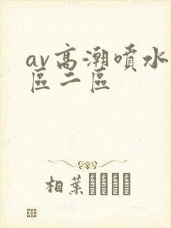 av高潮喷水一区二区