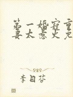 第一婚宠重生娇妻太惹火免费阅读