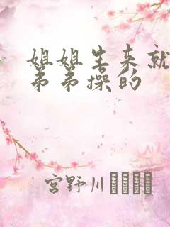 姐姐生来就是给弟弟操的